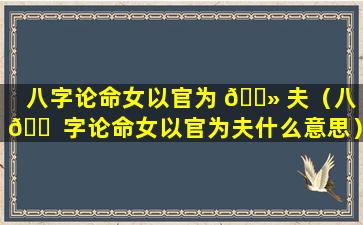 八字论命女以官为 🌻 夫（八 🐠 字论命女以官为夫什么意思）